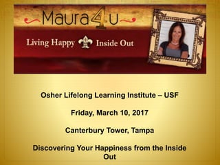 Osher Lifelong Learning Institute – USF
Friday, March 10, 2017
Canterbury Tower, Tampa
Discovering Your Happiness from the Inside
Out
 