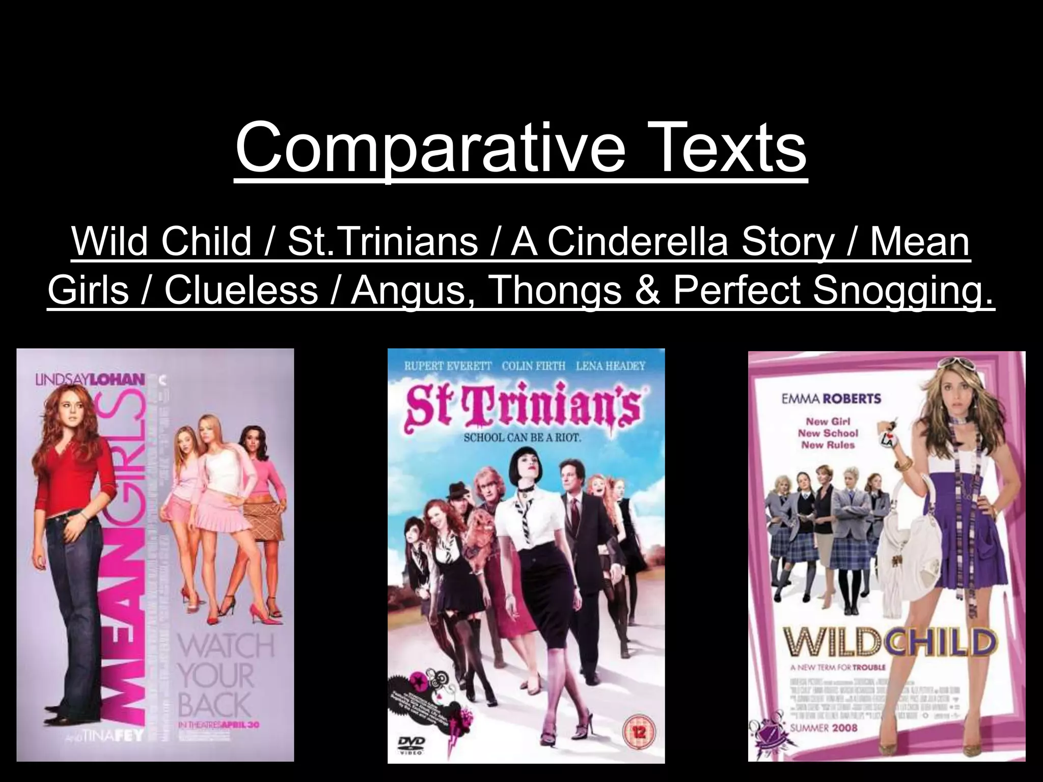 Comparative TextsWild Child / St.Trinians / A Cinderella Story / Mean Girls / Clueless / Angus, Thongs & Perfect Snogging.