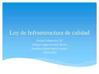 Ley de Infraestructura de calidad
Gestión Urbanística “B”
Olloqui López Giovanni David
Gutiérrez García Marco Antonio
16//02/2024
 