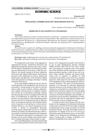 «Сolloquium-journal»#1,2017 / Economic science 49
Economic science
УДК 65, 336, 37, 681.31
Божинов, Б.В.
Стопанска академия „Д.А. Ценов“, Свищов
ПРОБЛЕМЫ, СТОЯЩИЕ ПЕРЕД ИТ-МЕНЕДЖМЕНТ В ВУЗАХ
Bojinov B.V.
Tsenov Academy of Economics, Svishtov, Bulgaria
PROBLEMS IT MANAGEMENT IN UNIVERSITIES
Анотация
Эта статья призвана изучить основные проблемы и проблемы, с которыми сталкивается управле-
ние информационных технологий в современных университетах. При определении основных проблем в об-
ласти управления ИТ-процессов в университетах представлены результаты международного опроса
университетов из Центральной и Восточной Европы «Вызовы для управления ИТ в университетах»
(31.10-30.11.2016).
Abstract
This article aims to explore key challenges and issues facing the management of information technology in
modern universities. In defining the main problems in the management of IT processes in universities are presented
results of an international survey of universities from Central and Eastern Europe "Challenges for IT Governqance
in universities" (31.10-30.11.2016).
Ключевые слова: информационные технологии, университеты, IT-менеджмент
Key words: information technology, universities, IT governance, IT management
IT management in universities is the aggregate of
organizational structure, institutional interactions and
appropriate management practices that create a condi-
tion for effective management of information technol-
ogy and infrastructure in universities, so that they con-
tribute to the smooth running of the basic (education
and science) and support (administrative and business)
processes of the organization to achieve strategic and
tactical goals and objectives of the institution, adding
value and acquisition of strategic advantages in taking
measured risk levels [1].
In his study Bishop emphasizes the fact that the
overall approach to the management of IT processes at
universities is wrong because in an effort to meet the
utmost needs of users (teachers, students, administra-
tion) coupled with the pursuit of academic freedom,
incl. and the use of information technology infringes
the basic principle of process management from the top
down. [3] Furthermore, he stated that very often the
presence of young teachers in the management greatly
increases the risk of wrong decisions due to their lim-
ited or no managerial experience and insufficient famil-
iarity of processes in universities as a whole and net-
working. Moreover, very often IT management in uni-
versities is limited to technological innovation,
covering specific requirements for the use of specific
software in scientific and educational process while is-
sues related to integrated management and integration
of IT technologies, optimization of infrastructure and
ancillary costs as well as adding value and the acquisi-
tion of strategic advantages remain outside its scope.
In his study Bhattacharjya & Chang indicated that
the most common problems faced by universities in the
process of IT management associated with limited or
no use of good manufacturing practices (standard
COBIT and ITIL, ISO17799, etc.) [5]. This is mainly
due to the imposed in academia vision of the unique-
ness of the institutions and the reluctance to adopt cor-
porate governance practices, which in one way or an-
other violate academic freedoms and impose funda-
mental rules of operation. In addition, IT staff
constraints in universities vision of its role as technical
and service staff, reduce the role of ideas and opinions
of IT management in the overall management of the ed-
ucational institution. The desire for decentralization,
autonomy in IT decisions by individual departments
and users and focus on the technical aspect of IT tech-
nologies are a strong barrier to centralization of IT man-
agement at the university, optimize IT costs and adding
value to the educational product of the institution. In
conclusion, the authors found that in general higher ed-
ucation have not yet seen the IT department as a strate-
gic partner and a key for achieving the strategic goals
of the university in the new digital economy.
To define common issues facing university com-
munities in the management of information technology
in high school at the end of 2016 the author conducted
an international survey among universities in Central
and Eastern Europe. The study showed that in terms of
expectations for changes in the use of IT services in
universities expect the demand to grow over time (89%
- Balkans, 91% - Bulgaria). If in the Balkan universities
expect a moderate pace of change, in Bulgaria is ex-
pected to considerably more radical ones.
 