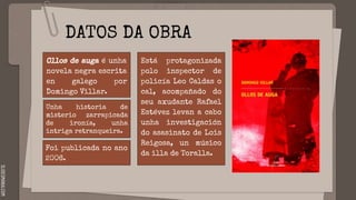 SLIDESMANIA.COM
DATOS DA OBRA
Ollos de auga é unha
novela negra escrita
en galego por
Domingo Villar.
Está protagonizada
p...