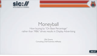 Moneyball
        How buying by “On Base Percentage”
rather than “RBIs” drives results in Display Advertising


                         Olly Downs
              Consulting Chief Scientist, AdReady




                                                           1
 