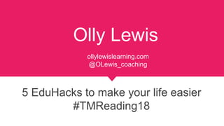 5 EduHacks to make your life easier
#TMReading18
ollylewislearning.com
@OLewis_coaching
Olly Lewis
 