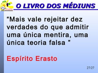 27/27
O LIVRO DOS MÉDIUNSO LIVRO DOS MÉDIUNS
“Mais vale rejeitar dez
verdades do que admitir
uma única mentira, uma
única teoria falsa ”
Espírito Erasto
 