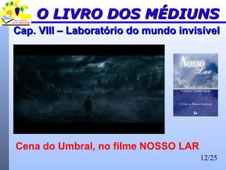 12/25
Cap. VIII – Laboratório do mundo invisívelCap. VIII – Laboratório do mundo invisível
O LIVRO DOS MÉDIUNSO LIVRO DOS MÉDIUNS
Cena do Umbral, no filme NOSSO LAR
 