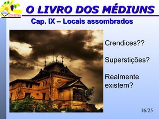 16/25
Cap. IX – Locais assombradosCap. IX – Locais assombrados
O LIVRO DOS MÉDIUNSO LIVRO DOS MÉDIUNS
Crendices??
Superstições?
Realmente
existem?
 