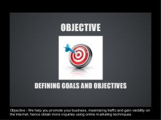 Objective - We help you promote your business, maximizing traffic and gain visibility on
the internet, hence obtain more inquiries using online marketing techniques.
 
