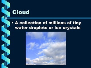 Cloud A collection of millions of tiny water droplets or ice crystals 