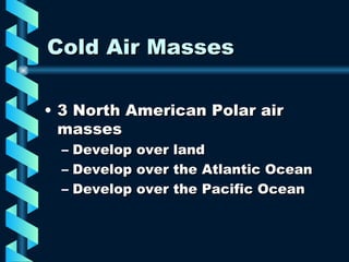 Cold Air Masses 3 North American Polar air masses Develop over land Develop over the Atlantic Ocean Develop over the Pacific Ocean 