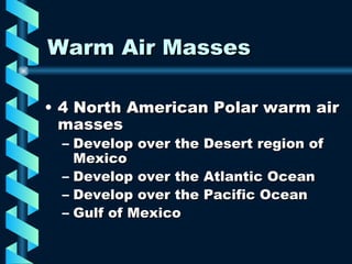 Warm Air Masses 4 North American Polar warm air masses Develop over the Desert region of Mexico Develop over the Atlantic Ocean Develop over the Pacific Ocean Gulf of Mexico 