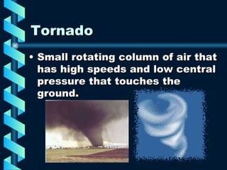 Tornado Small rotating column of air that has high speeds and low central pressure that touches the ground. 