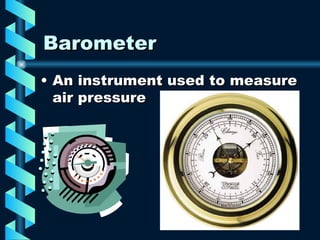 Barometer An instrument used to measure air pressure 