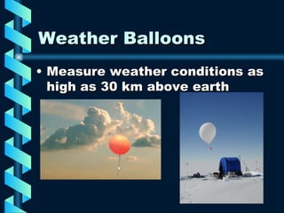 Weather Balloons Measure weather conditions as high as 30 km above earth 