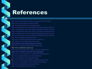References http://www.homeschoollearning.com/units/unit_09-17-01.shtml   http://www.joyner-ranch.com/html/weather http://www.wasatchicewater.com/product.asp http://ww2010.atmos.uiuc.edu/%28Gl%29/guides/mtr/hyd/evap.rxml http://ww2010.atmos.uiuc.edu/%28Gl%29/guides/mtr/hyd/evap.rxml   http://ww2010.atmos.uiuc.edu/%28Gl%29/guides/mtr/hyd/evap.rxml   http://ww2010.atmos.uiuc.edu/%28Gl%29/guides/mtr/hyd/evap.rxml   http://ww2010.atmos.uiuc.edu/%28Gl%29/guides/mtr/hyd/evap.rxml   http://www.tempright.com/products.htm http://www.vaisala.com/Weather/archive/2004/03/11 http://jefferson.unl.edu/Burning/Forecast.htm http://jefferson.unl.edu/Burning/Forecast.htm http://www.ces.purdue.edu/pork/clipart/house.htm   http://www.westseneca.wnyric.org http://schools.fcps.org/wfms/ziniewicz/clouds/cloud84.html   http://www.weatherworks.com/cool_clouds.html http://www.evsc.virginia.edu/~evscta/EVSC250/clouds.html   http://www.capetownskies.com/clouds-high.htm   http://www.windows.ucar.edu/earth/images   h ttp ://www. webskite .com/weather-seminar/hazards/ice. htm   http://www.s-t.com/daily/12-96/12-28-96/a03wn028.htm http://www.cltskywarn.org/svrwxrelated.htm http://www.atmospheric-violence.com/   
