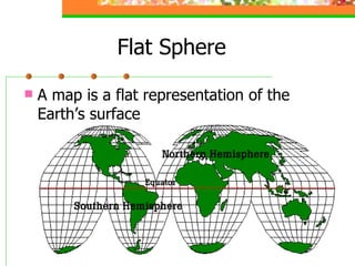 Flat Sphere A map is a flat representation of the Earth’s surface 