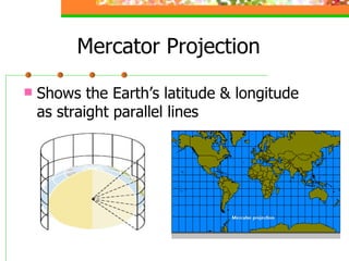 Mercator Projection Shows the Earth’s latitude & longitude as straight parallel lines 