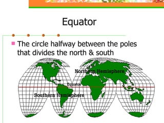 Equator The circle halfway between the poles that divides the north & south 
