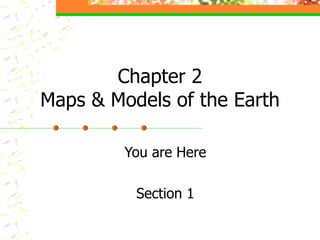 Chapter 2 Maps & Models of the Earth You are Here Section 1 