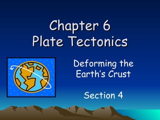 Chapter 6 Plate Tectonics Deforming the Earth’s Crust Section 4 