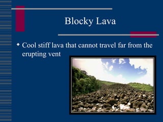 Blocky Lava Cool stiff lava that cannot travel far from the erupting vent 