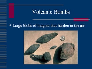 Volcanic Bombs Large blobs of magma that harden in the air 