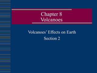 Chapter 8 Volcanoes Volcanoes’ Effects on Earth Section 2 