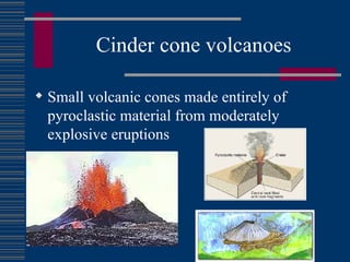 Cinder cone volcanoes Small volcanic cones made entirely of pyroclastic material from moderately explosive eruptions 