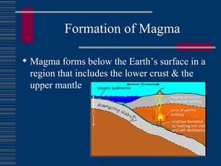 Formation of Magma Magma forms below the Earth’s surface in a region that includes the lower crust & the upper mantle 