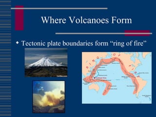 Where Volcanoes Form Tectonic plate boundaries form “ring of fire” 