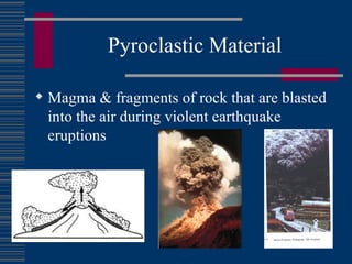 Pyroclastic Material Magma & fragments of rock that are blasted into the air during violent earthquake eruptions 