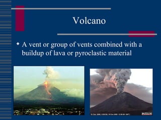 Volcano A vent or group of vents combined with a buildup of lava or pyroclastic material 