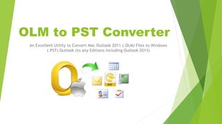 OLM to PST Converter
An Excellent Utility to Convert Mac Outlook 2011 (.OLM) Files to Windows
(.PST) Outlook (to any Editions including Outlook 2013)
 