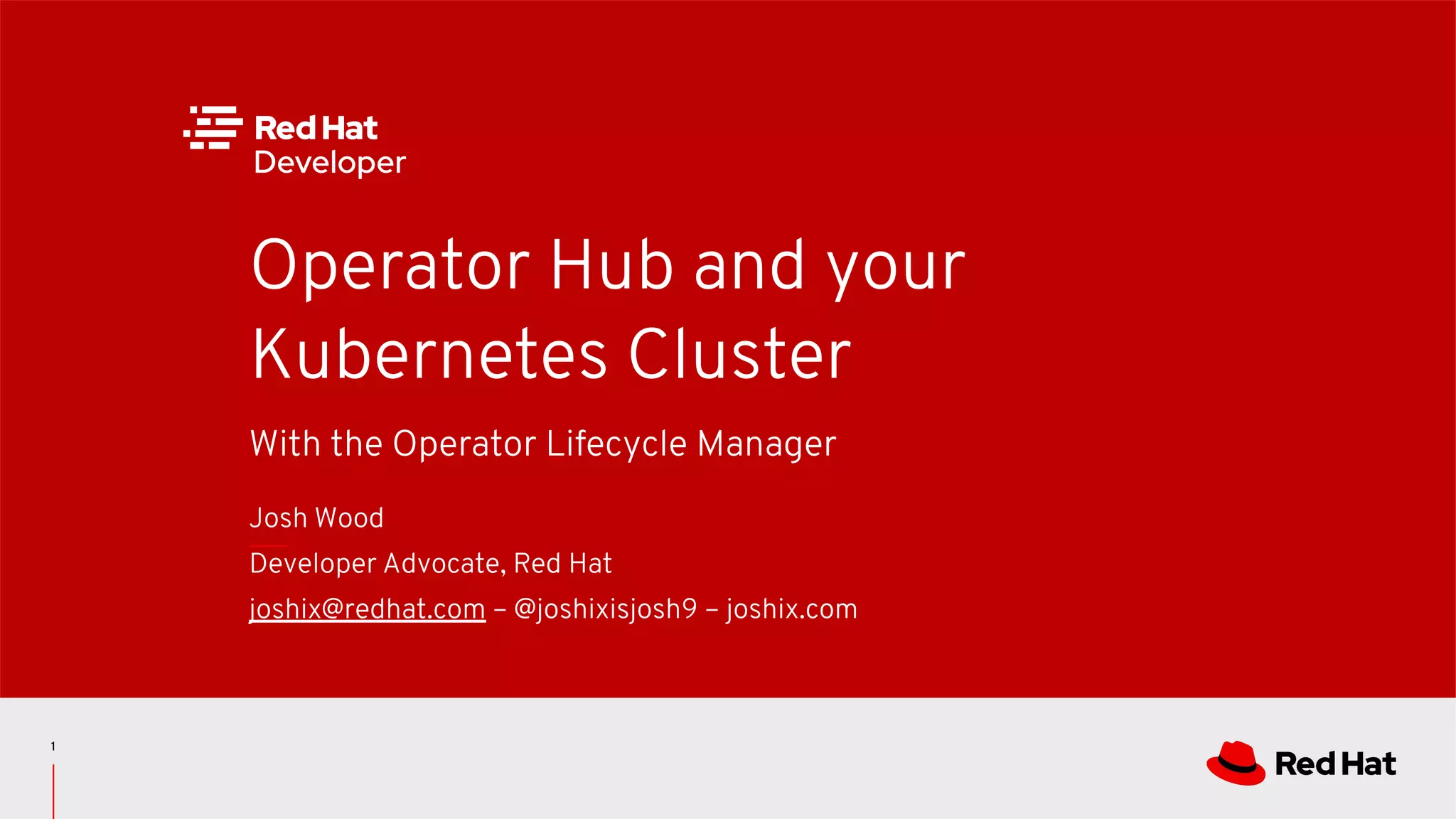 With the Operator Lifecycle Manager Operator Hub and your Kubernetes Cluster Josh Wood Developer Advocate, Red Hat joshix@redhat.com – @joshixisjosh9 – joshix.com 1 