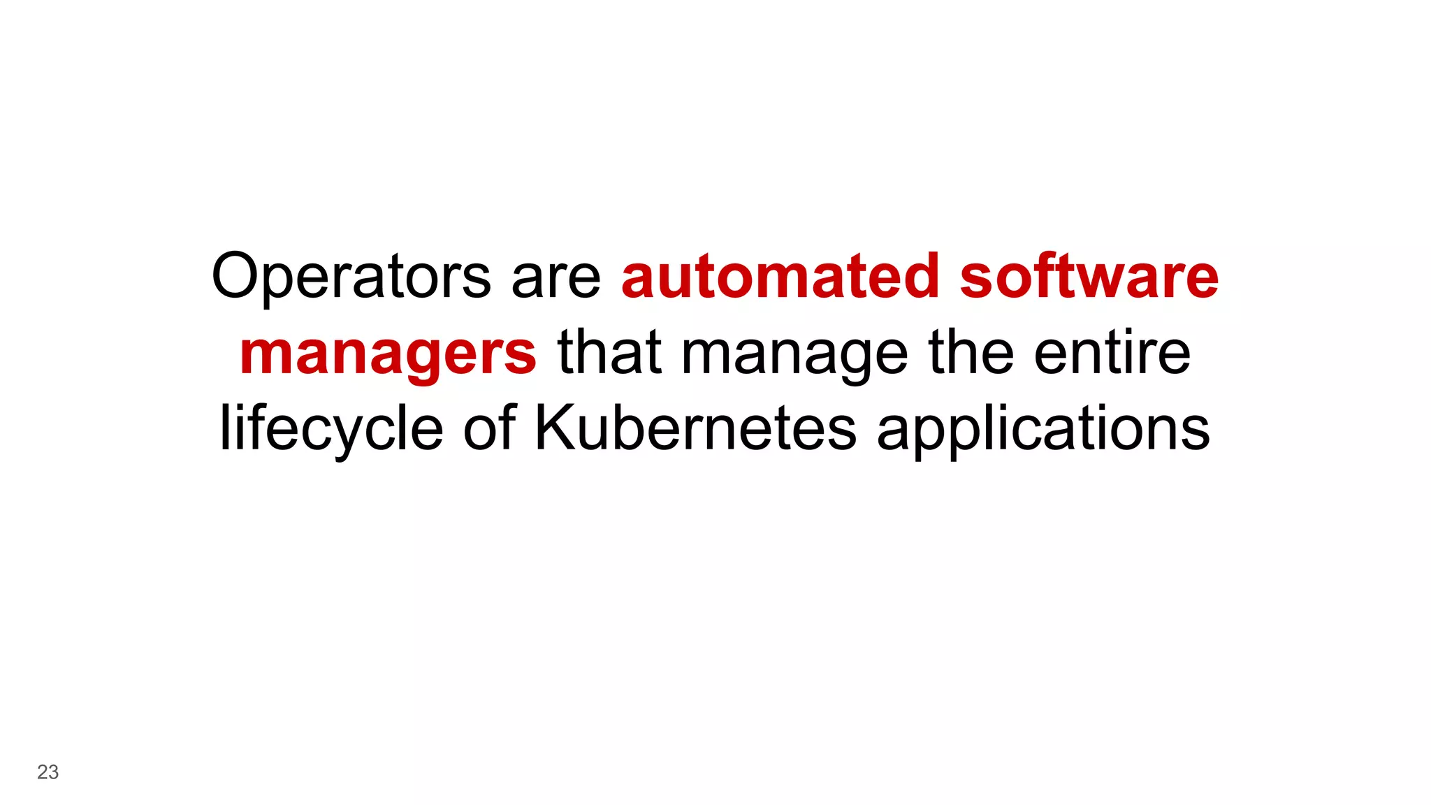 23 Operators are automated software managers that manage the entire lifecycle of Kubernetes applications 