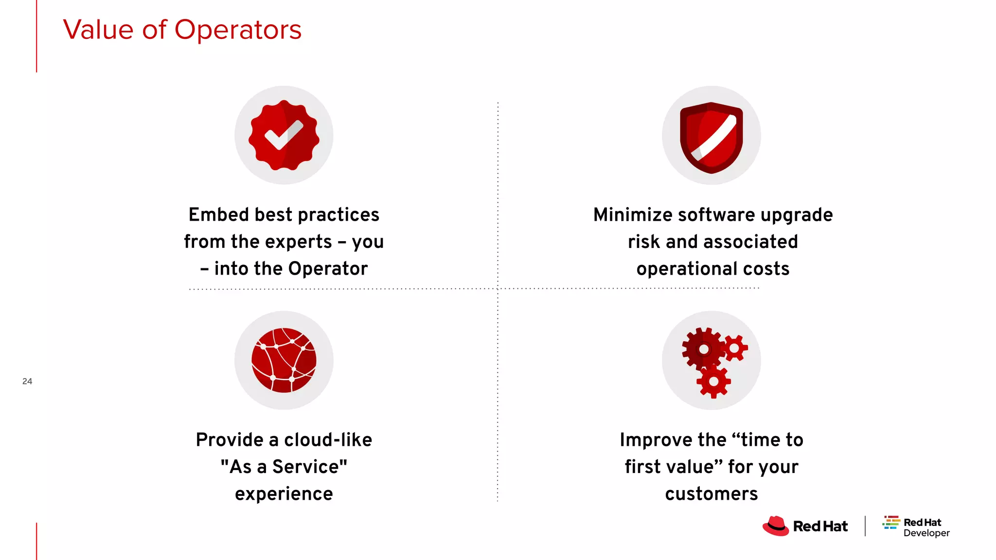 Value of Operators 24 Improve the “time to ﬁrst value” for your customers Minimize software upgrade risk and associated operational costs Embed best practices from the experts – you – into the Operator Provide a cloud-like "As a Service" experience 