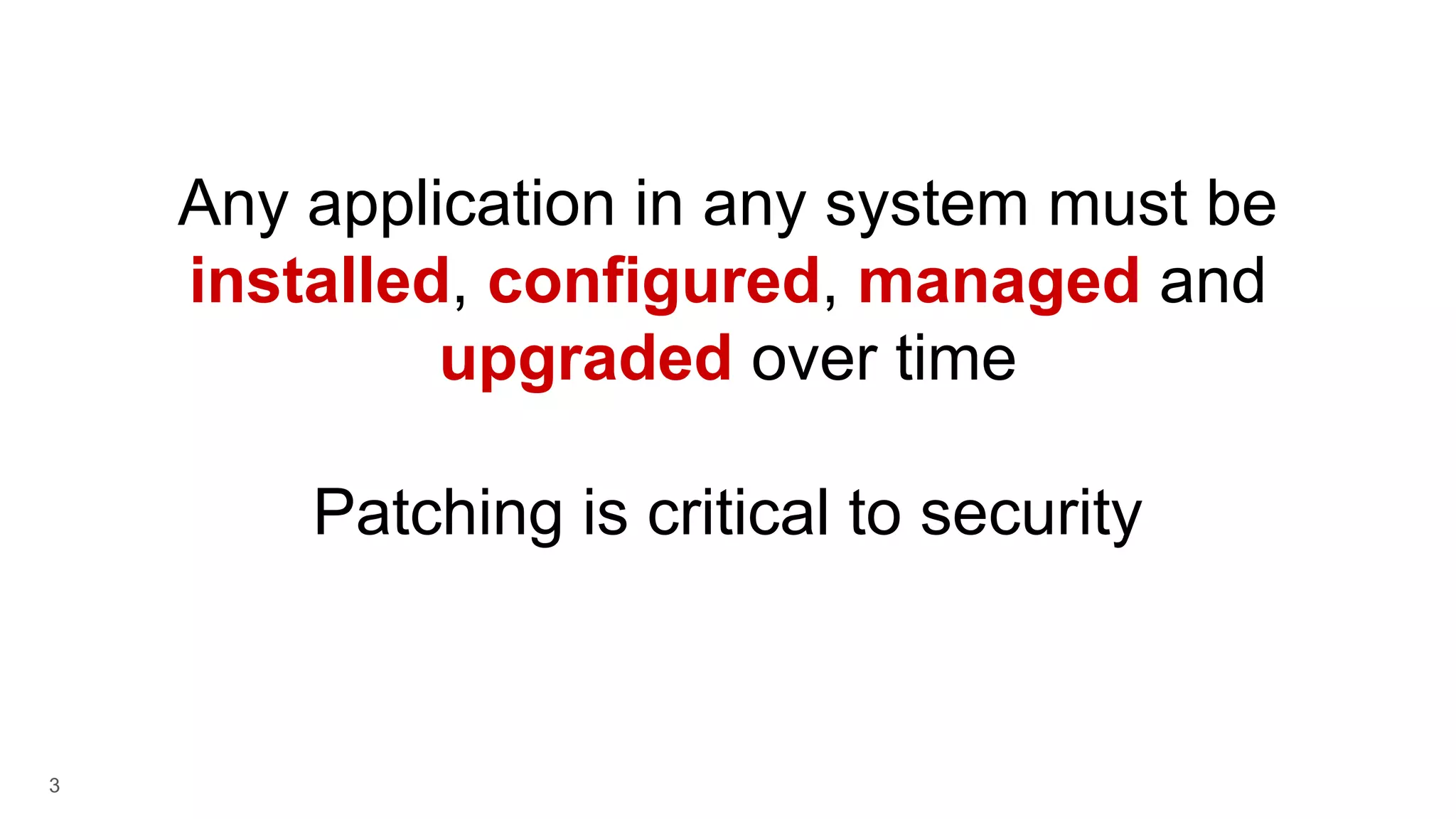 3 Any application in any system must be installed, configured, managed and upgraded over time Patching is critical to security 