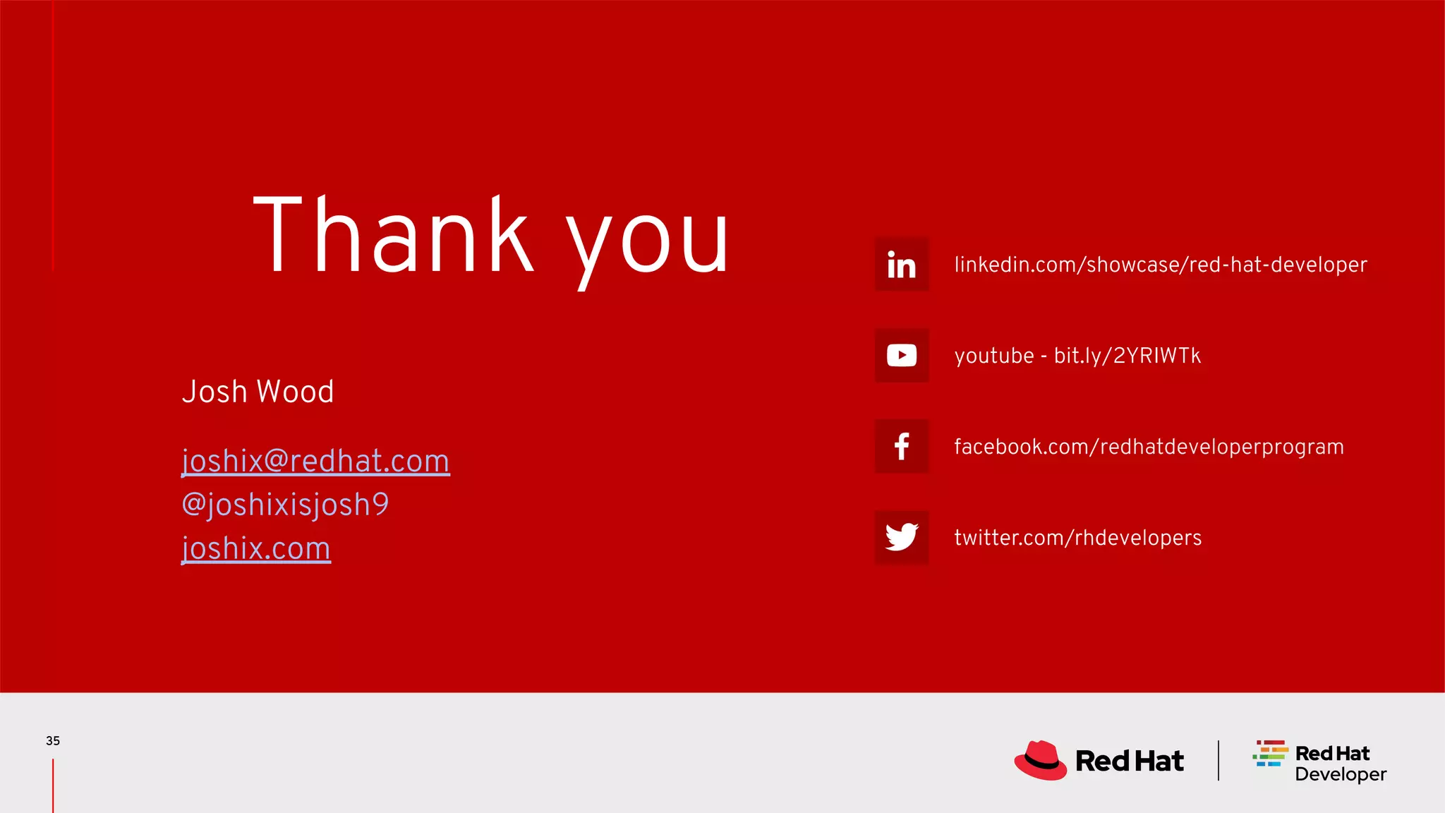 Thank you linkedin.com/showcase/red-hat-developer youtube - bit.ly/2YRIWTk facebook.com/redhatdeveloperprogram twitter.com/rhdevelopers 35 Josh Wood joshix@redhat.com @joshixisjosh9 joshix.com 