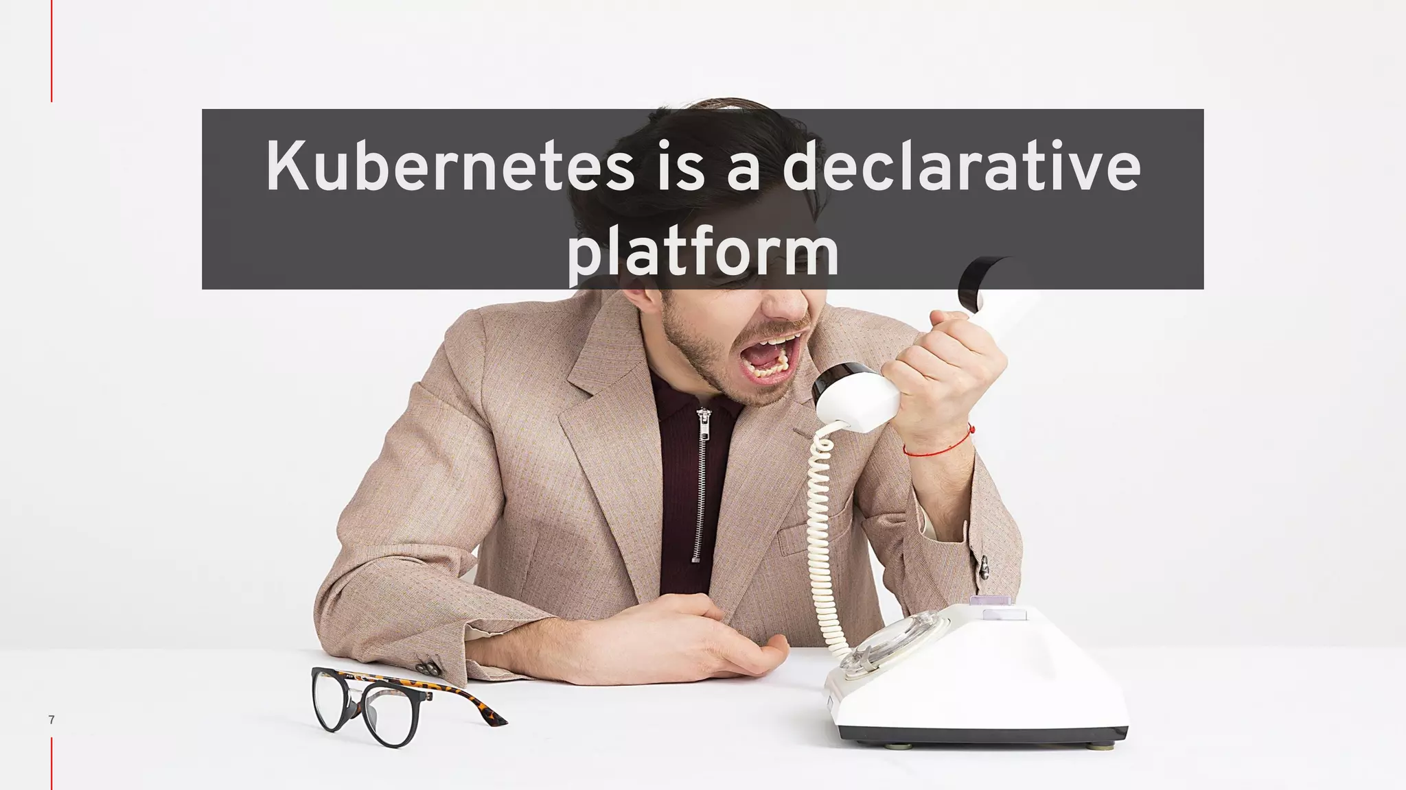 Kubernetes is a declarative platform 7 
