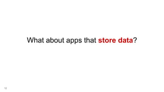 12
What about apps that store data?
 