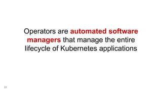 23
Operators are automated software
managers that manage the entire
lifecycle of Kubernetes applications
 