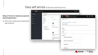 31
Easy self service of Operator-backed Services
Reduce friction for deploying operator
backed applications
● Rich UI for creating and mutating the
app instances
 