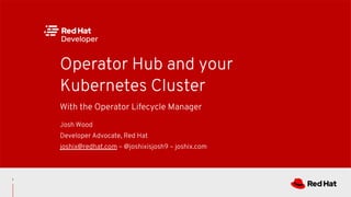 With the Operator Lifecycle Manager
Operator Hub and your
Kubernetes Cluster
Josh Wood
Developer Advocate, Red Hat
joshix@redhat.com – @joshixisjosh9 – joshix.com
1
 