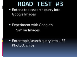 ROAD TEST #3Enter a topic/search query into Google ImagesExperiment with Google’s		Similar ImagesEnter topic/search query into LIFE Photo Archive