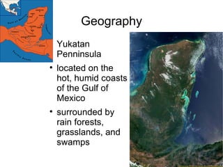 Geography Yukatan Penninsula located on the hot, humid coasts of the Gulf of Mexico surrounded by rain forests, grasslands, and swamps 