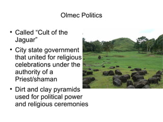 Olmec Politics Called “Cult of the Jaguar” City state government that united for religious celebrations under the authority of a Priest/shaman Dirt and clay pyramids used for political power and religious ceremonies 