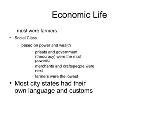 Economic Life most were farmers Social Class based on power and wealth priests and government (theocracy) were the most powerful merchants and craftspeople were next farmers were the lowest Most city states had their own language and customs 