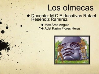 Los olmecas
 Docente: M.C.E.ducativas Rafael
  Reséndiz Ramírez
       Max Arce Angulo
       Adel Karim Flores Heras
 