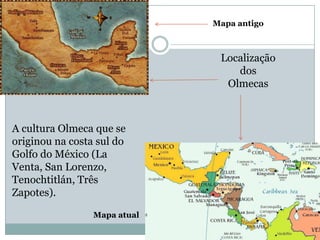 Mapa antigo
Localização
dos
Olmecas
A cultura Olmeca que se
originou na costa sul do
Golfo do México (La
Venta, San Lorenzo,
Tenochtitlán, Três
Zapotes).
Mapa atual