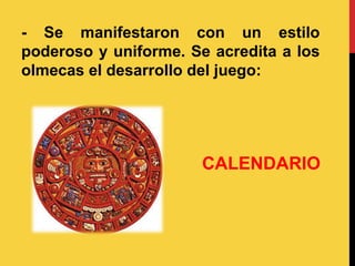 - Se manifestaron con un estilo
poderoso y uniforme. Se acredita a los
olmecas el desarrollo del juego:
CALENDARIO
 