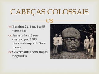
CABEÇAS COLOSSAIS
 Basalto: 2 a 4 m, 4 a 65
toneladas
 Arrastada até seu
destino por 1500
pessoas tempo de 3 a 4
meses
 Governantes com traços
negroides
 
